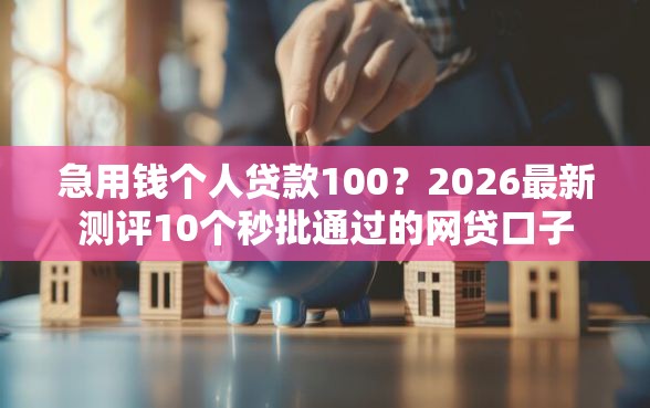 急用钱个人贷款100?2026最新测评10个秒批通过的网贷口子 急用钱个人贷款100?2026最新测评10个秒批通过的网贷口子