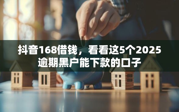抖音168借钱，看看这5个2025逾期黑户能下款的口子
