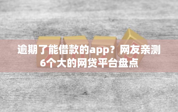 逾期了能借款的app？网友亲测6个大的网贷平台盘点