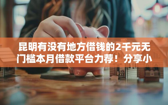 昆明有没有地方借钱的2千元无门槛本月借款平台力荐！分享小额网贷口子2千元无门槛借款