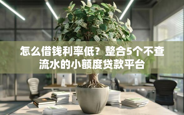 怎么借钱利率低？整合5个不查流水的小额度贷款平台