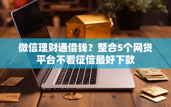 微信理财通借钱？整合5个网贷平台不看征信最好下款