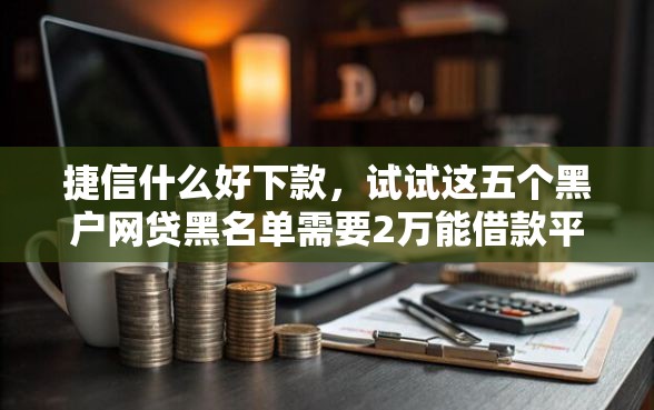 捷信什么好下款，试试这五个黑户网贷黑名单需要2万能借款平台