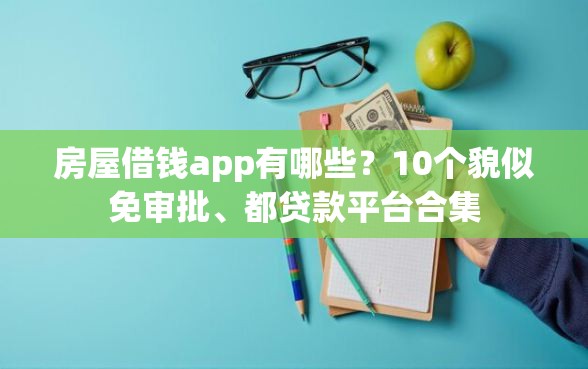 房屋借钱app有哪些？10个貌似免审批、都贷款平台合集