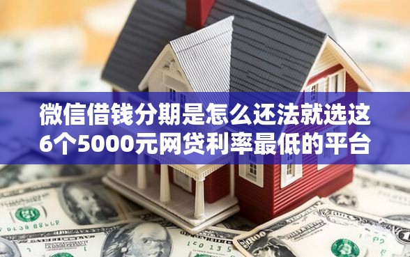 微信借钱分期是怎么还法就选这6个5000元网贷利率最低的平台