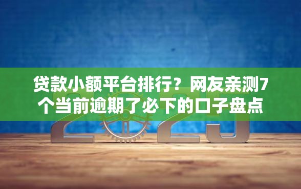 贷款小额平台排行？网友亲测7个当前逾期了必下的口子盘点