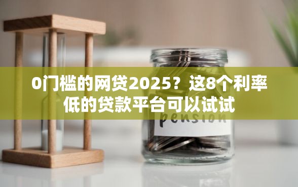 0门槛的网贷2025?这8个利率低的贷款平台可以试试 0门槛的网贷2025?这8个利率低的贷款平台可以试试