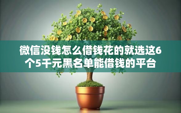 微信没钱怎么借钱花的就选这6个5千元黑名单能借钱的平台
