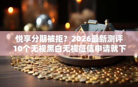 悦享分期被拒？2026最新测评10个无视黑白无视征信申请就下款的软件