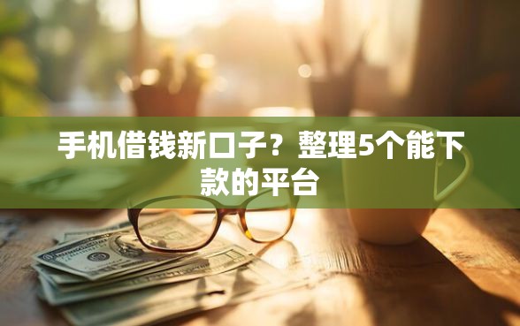 手机借钱新口子?整理5个能下款的平台 手机借钱新口子?整理5个能下款的平台