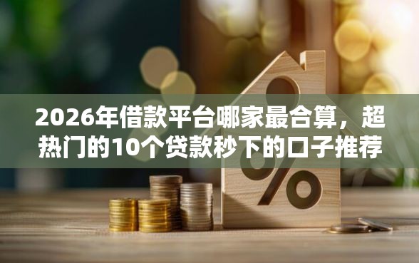 2026年借款平台哪家最合算，超热门的10个贷款秒下的口子推荐