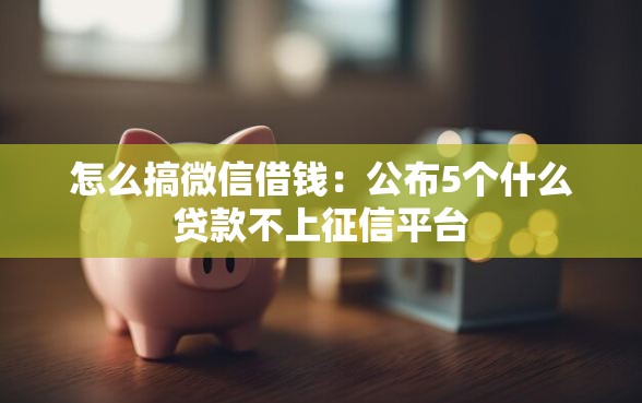 怎么搞微信借钱：公布5个什么贷款不上征信平台