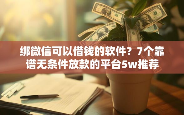 绑微信可以借钱的软件？7个靠谱无条件放款的平台5w推荐