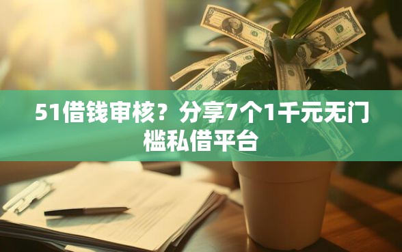 51借钱审核？分享7个1千元无门槛私借平台