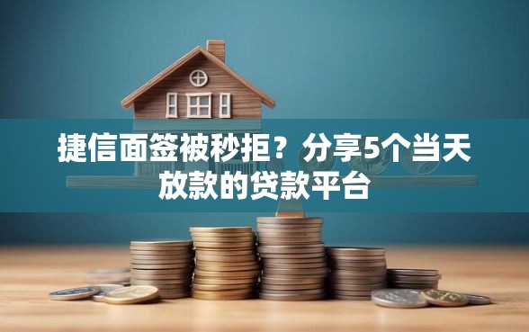 捷信面签被秒拒？分享5个当天放款的贷款平台