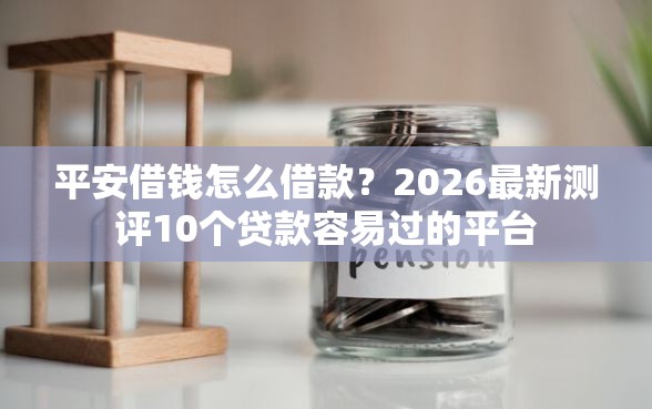 平安借钱怎么借款？2026最新测评10个贷款容易过的平台