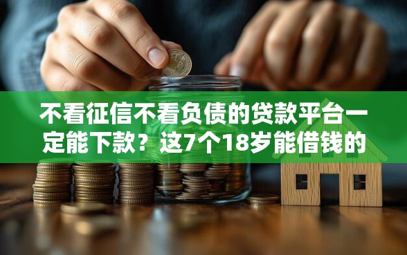 不看征信不看负债的贷款平台一定能下款？这7个18岁能借钱的平台可以试试