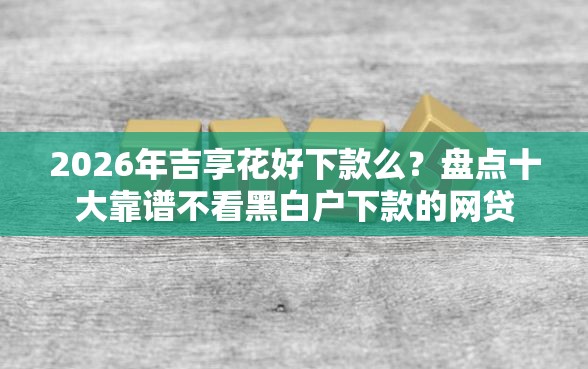 2026年吉享花好下款么？盘点十大靠谱不看黑白户下款的网贷