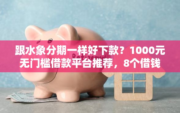 跟水象分期一样好下款？1000元无门槛借款平台推荐，8个借钱平台不看征信容易通过盘点