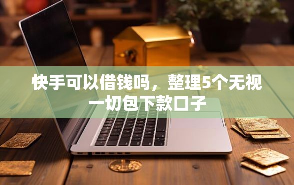 快手可以借钱吗，整理5个无视一切包下款口子