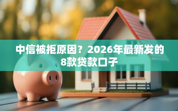 中信被拒原因？2026年最新发的8款贷款口子