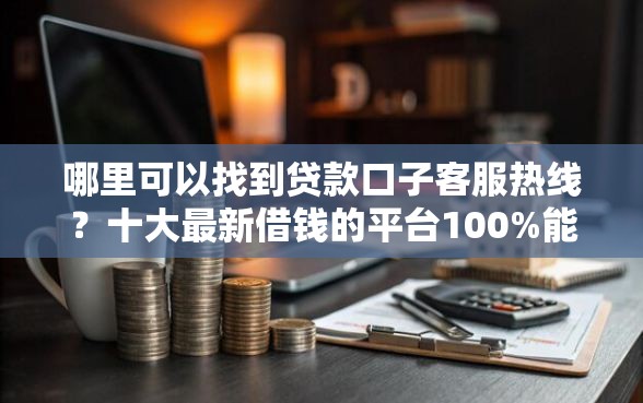哪里可以找到贷款口子客服热线？十大最新借钱的平台100%能借到推荐