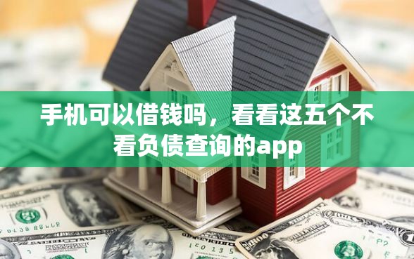 手机可以借钱吗，看看这五个不看负债查询的app