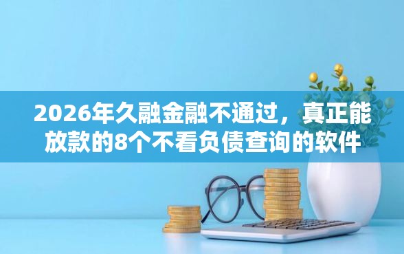2026年久融金融不通过,真正能放款的8个不看负债查询的软件推荐 2026年久融金融不通过,真正能放款的8个不看负债查询的软件推荐