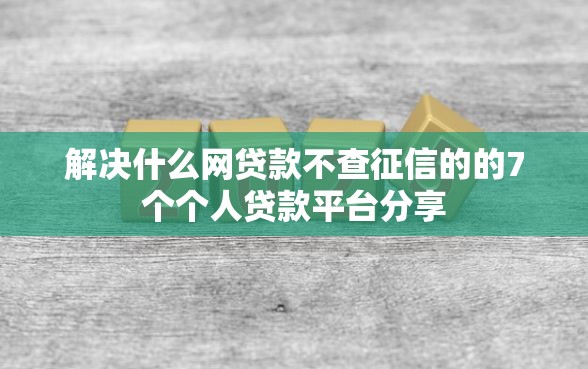 解决什么网贷款不查征信的的7个个人贷款平台分享