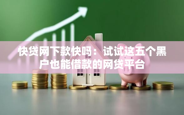 快贷网下款快吗：试试这五个黑户也能借款的网贷平台