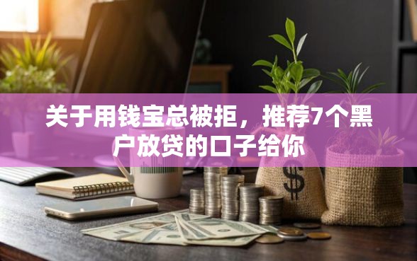 关于用钱宝总被拒，推荐7个黑户放贷的口子给你
