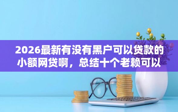 2026最新有没有黑户可以贷款的小额网贷啊，总结十个老赖可以借款的平台的！