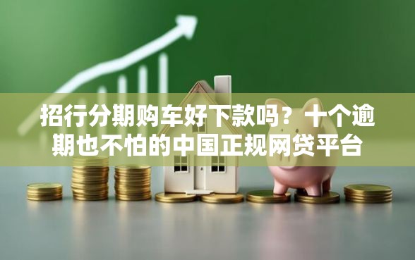 招行分期购车好下款吗？十个逾期也不怕的中国正规网贷平台