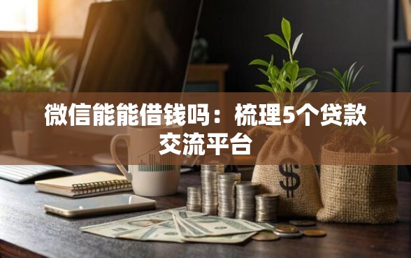 微信能能借钱吗：梳理5个贷款交流平台