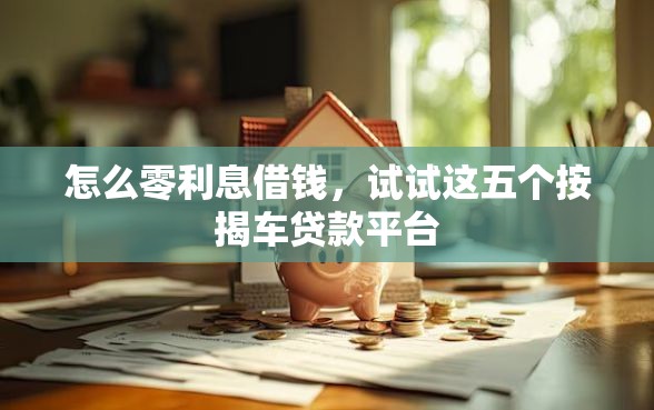 怎么零利息借钱，试试这五个按揭车贷款平台
