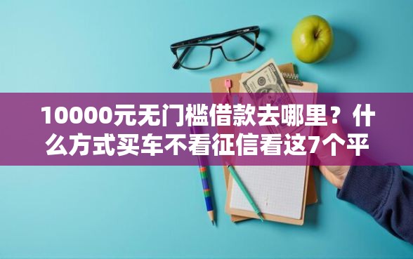 10000元无门槛借款去哪里？什么方式买车不看征信看这7个平台