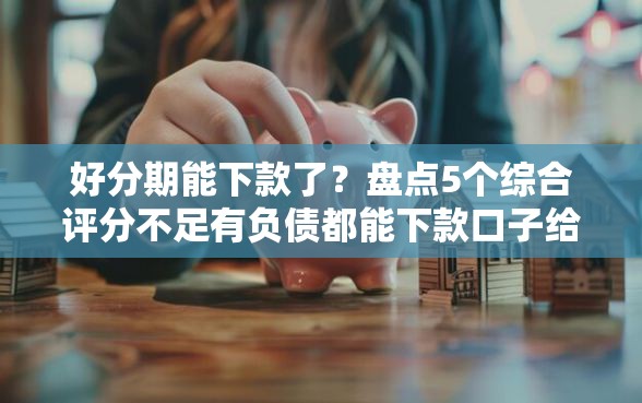 好分期能下款了？盘点5个综合评分不足有负债都能下款口子给你参考