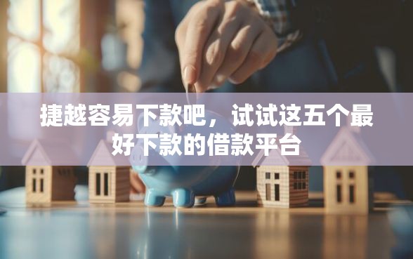 捷越容易下款吧，试试这五个最好下款的借款平台