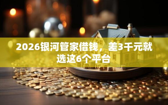 2026银河管家借钱，差3千元就选这6个平台