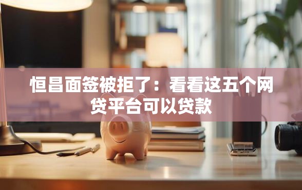 恒昌面签被拒了：看看这五个网贷平台可以贷款
