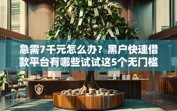 急需7千元怎么办？黑户快速借款平台有哪些试试这5个无门槛平台