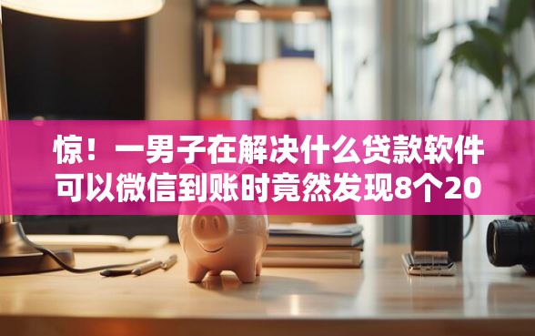 惊！一男子在解决什么贷款软件可以微信到账时竟然发现8个2025黑户网贷必下款的平台，事后分享了出来