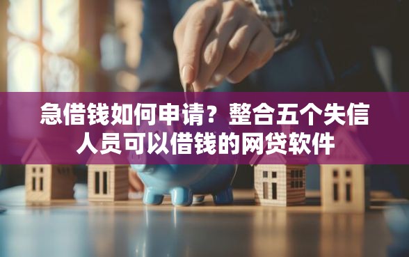 急借钱如何申请？整合五个失信人员可以借钱的网贷软件