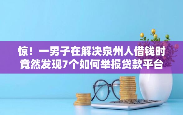 惊！一男子在解决泉州人借钱时竟然发现7个如何举报贷款平台，事后分享了出来