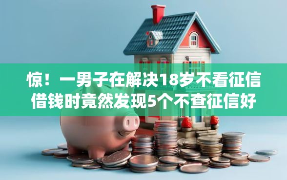 惊！一男子在解决18岁不看征信借钱时竟然发现5个不查征信好下款的网贷app，事后分享了出来
