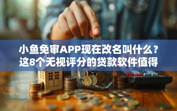 小鱼免审APP现在改名叫什么？这8个无视评分的贷款软件值得一试