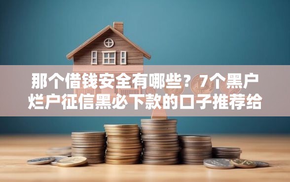 那个借钱安全有哪些？7个黑户烂户征信黑必下款的口子推荐给你