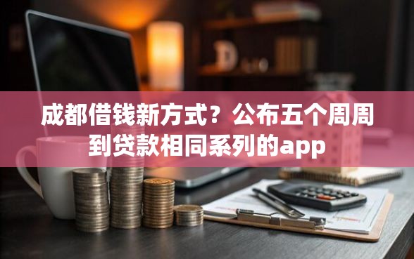 成都借钱新方式？公布五个周周到贷款相同系列的app
