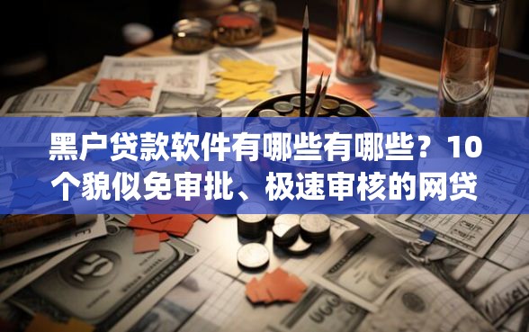 黑户贷款软件有哪些有哪些？10个貌似免审批、极速审核的网贷app合集