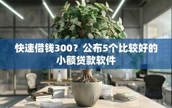 快速借钱300？公布5个比较好的小额贷款软件